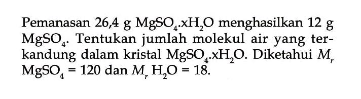 Pemanasan 26,4 g  MgSO4 x H2O  menghasilkan  12 g   MgSO4 .  Tentukan jumlah molekul air yang terkandung dalam kristal  MgSO4 x xH2 O . Diketahui  Mr   MgSO4=120  dan  Mr H2 O=18 .