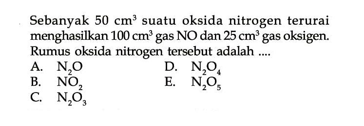 Sebanyak 50 cm^3 suatu oksida nitrogen terurai menghasilkan 100 cm^3 gas NO dan 25 cm^3 gas oksigen. Rumus oksida nitrogen tersebut adalah ....
