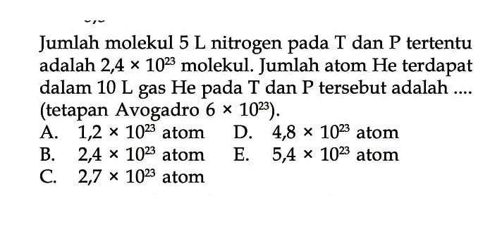 Jumlah molekul 5 L nitrogen pada T dan P tertentu adalah 2,4x10^23 molekul. Jumlah atom He terdapat dalam 10 L gas He pada T dan P tersebut adalah ..... (tetapan Avogadro 6x10^23).