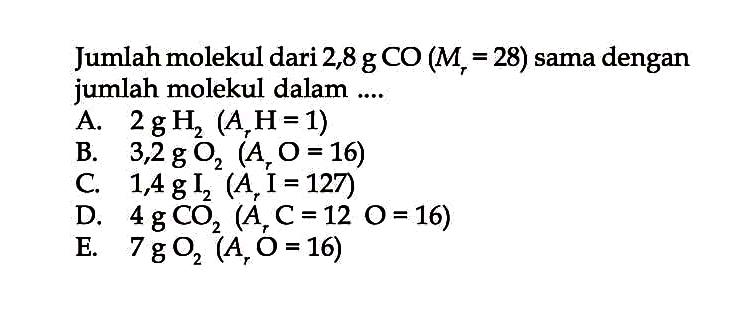 Jumlah molekul dari 2,8 g CO(Mr=28) sama dengan jumlah molekul dalam ....A. 2 g H2(Ar H=1) B. 3,2 g O2(Ar O=16) C. 1,4 g I2(Ar I=127) D. 4 g CO2(Ar C=12 O=16) E. 7 g O2(Ar O=16) 