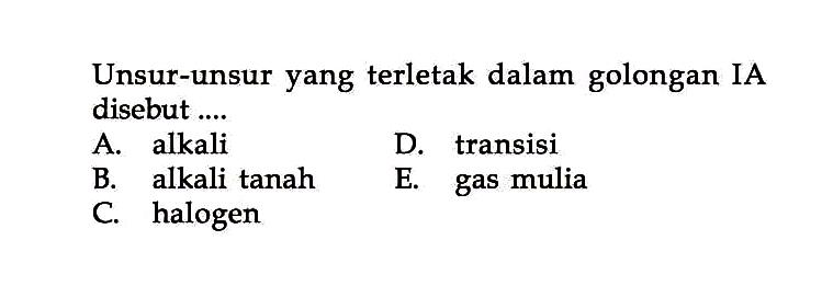 Unsur-unsur yang terletak dalam golongan IA disebut ....A. alkali D. transisi B. alkali tanah E. gas mulia C. halogen 