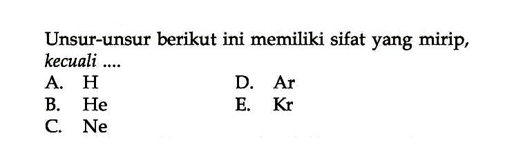 Unsur-unsur berikut ini memiliki sifat yang mirip, kecuali....
A. H
B. He
C. Ne
D. Ar
E. Kr