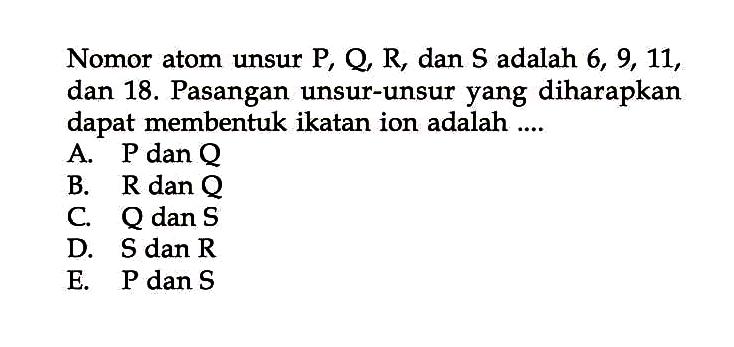 Nomor atom unsur P, Q, R, dan S adalah 6,9,11, dan 18. Pasangan unsur-unsur yang diharapkan dapat membentuk ikatan ion adalah ....