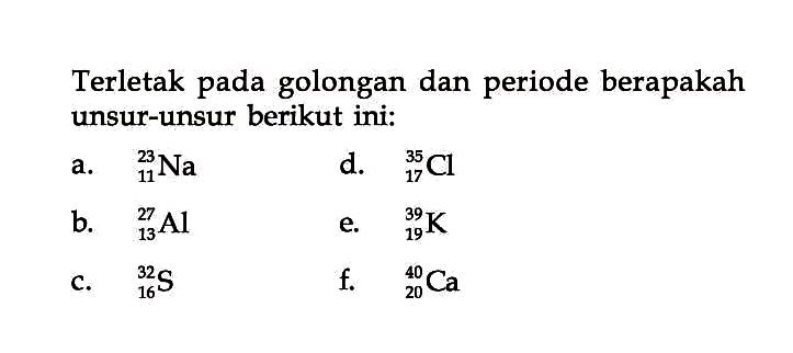 Terletak pada golongan dan periode berapakah unsur-unsur berikut ini:a.   11^23 Na d.   17^35 Cl b.   13^27 Al e.   19^39 K c.   16^32 S f.   20^40 Ca 