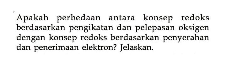 Apakah perbedaan antara konsep redoks berdasarkan pengikatan dan pelepasan oksigen dengan konsep redoks berdasarkan penyerahan dan penerimaan elektron? Jelaskan. 