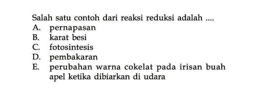 Salah satu contoh dari reaksi reduksi adalah ....A. pernapasanB. karat besiC. fotosintesisD. pembakaranE. perubahan warna cokelat pada irisan buah apel ketika dibiarkan di udara