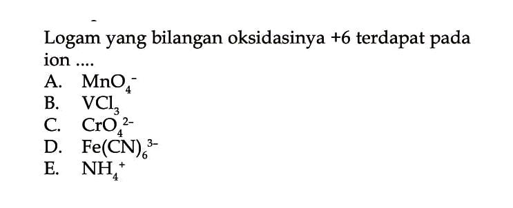 Logam yang bilangan oksidasinya  +6  terdapat pada ion ....A.  MnO4^- B.  VCl3 C.  CrO4^(2-) D.  Fe(CN)6^(3-) E.  NH4^+ 