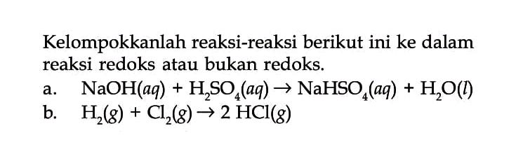 Kelompokkanlah reaksi-reaksi berikut ini ke dalam reaksi redoks atau bukan redoks.a. NaOH(aq)+H2SO4(aq) -> NaHSO4(aq)+H2O(l) b. H2(g)+Cl2(g) -> 2HCl(g)