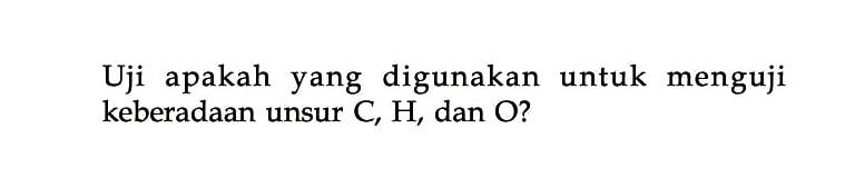 Uji apakah yang digunakan untuk menguji keberadaan unsur C, H, dan O?