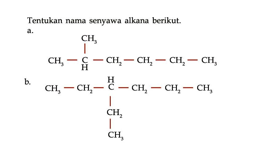 Tentukan nama senyawa alkana berikut. a. CH3 | CH3 - C - CH2 - CH2 - CH2 - CH3 H b. H CH3 - CH2 - C - CH2 - CH2 - CH3 | CH2 | CH3 