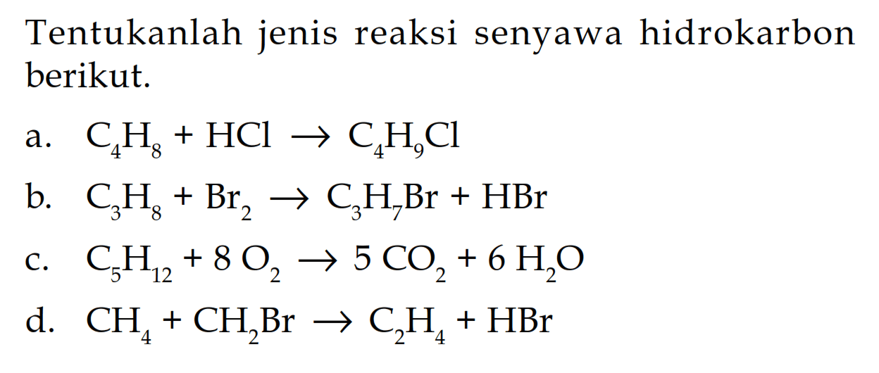 Tentukanlah jenis reaksi senyawa hidrokarbon berikut. a. C4H8 + HCl -> C4H9Cl b. C3H8 + Br2 -> C3H7Br + HBr c. C5H12 + 8 O2 -> 5 CO2 + 6 H2O d. CH4 + CH2Br -> C2H4 + HBr