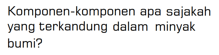 Komponen-komponen apa sajakah yang terkandung dalam minyak bumi?