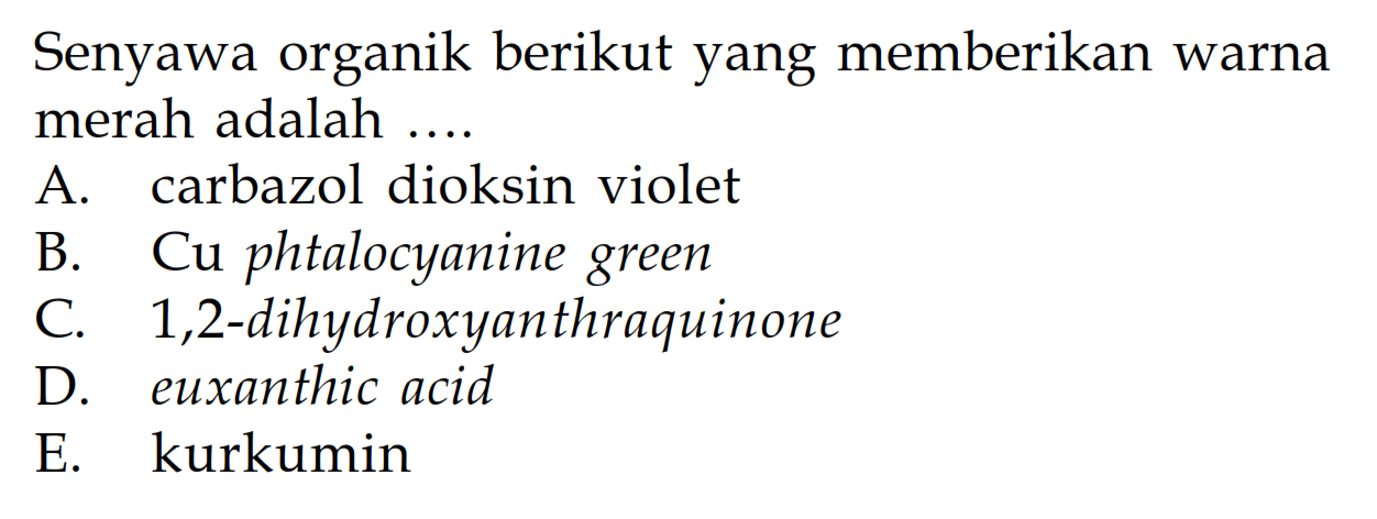 Senyawa organik berikut yang memberikan warna merah adalah ....
A. carbazol dioksin violet
B. Cu phtalocyanine green
C. 1,2-dihydroxyanthraquinone
D. euxanthic acid
E. kurkumin