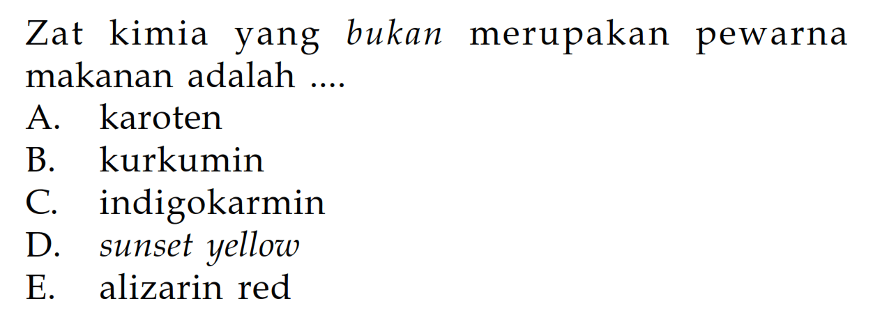 Zat kimia yang bukan merupakan pewarna makanan adalah .... 
A. karoten 
B. kurkumin 
C. indigokarmin 
D. sunset yellow 
E. alizarin red