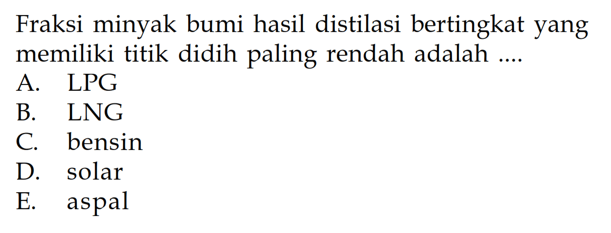 Fraksi minyak bumi hasil distilasi bertingkat yang memiliki titik didih paling rendah adalah .... A. LPG B. LNG C. bensin D. solar E. aspal 