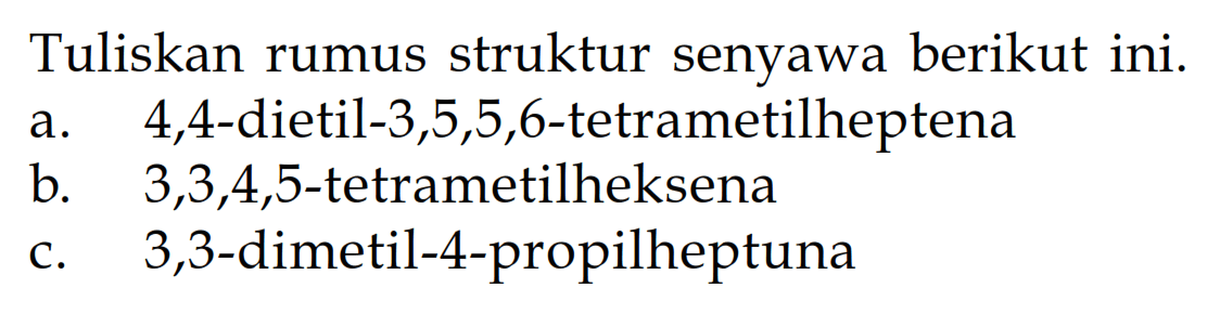 Tuliskan rumus struktur senyawa berikut ini. a. 4,4-dietil-3,5,5,6-tetrametilheptena b. 3,3,4,5-tetrametilheksena c. 3,3-dimetil-4-propilheptuna 