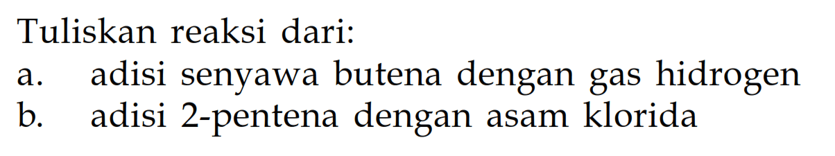 Tuliskan reaksi dari: a. adisi senyawa butena dengan gas hidrogen b. adisi 2 - pentena dengan asam klorida