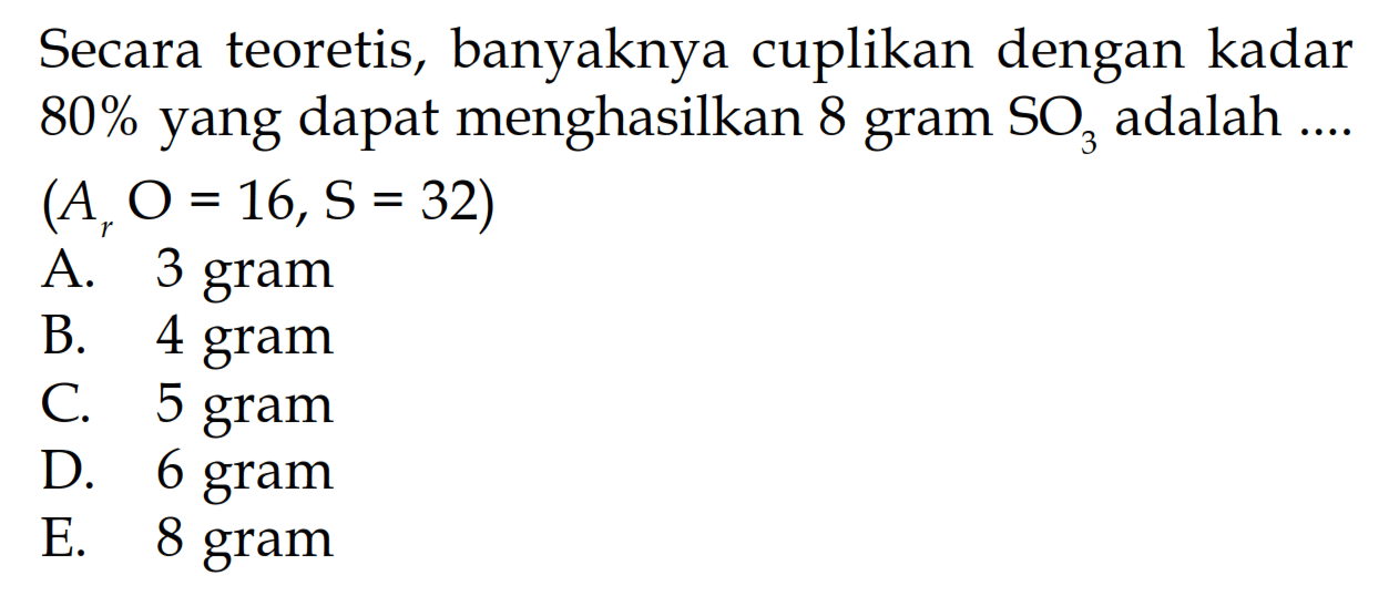 Secara teoretis, banyaknya cuplikan dengan kadar 80% yang dapat menghasilkan 8 gram SO3 adalah ... (Ar O=16, s=32) 