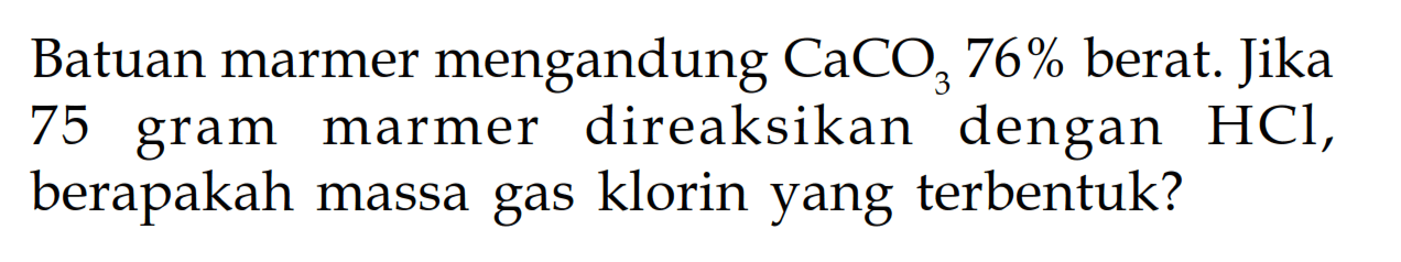 Batuan marmer mengandung  CaCO3 76%  berat. Jika 75 gram marmer direaksikan dengan HCl , berapakah massa gas klorin yang terbentuk?