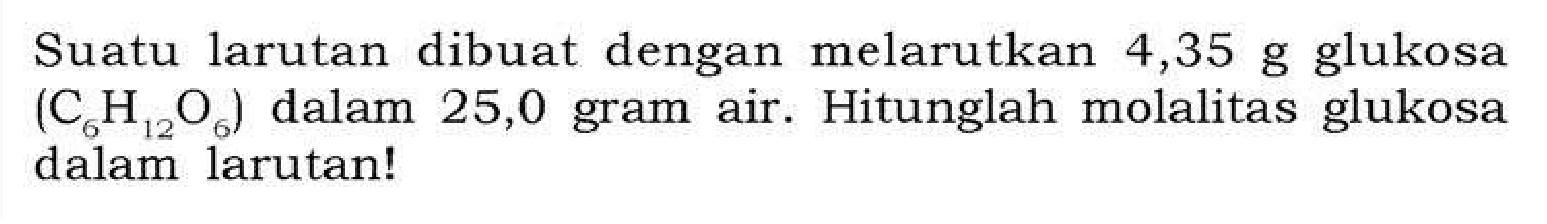 Suatu larutan dibuat dengan melarutkan 4,35 g glukosa (C6H12O6 dalam 25,0 gram air. Hitunglah molalitas glukosa dalam larutan!