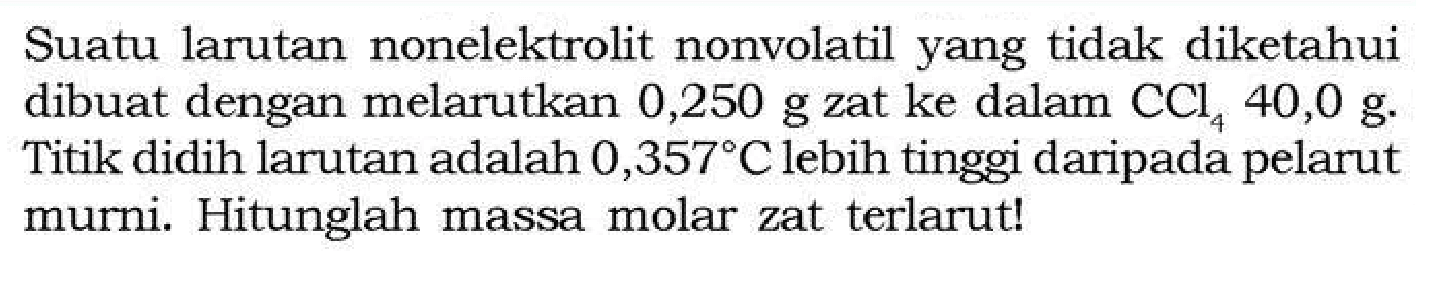 Suatu larutan nonelektrolit nonvolatil yang tidak diketahui dibuat dengan melarutkan  0,250 g  zat ke dalam  CCl4 40,0 g . Titik didih larutan adalah  0,357 C  lebih tinggi daripada pelarut murni. Hitunglah massa molar zat terlarut!