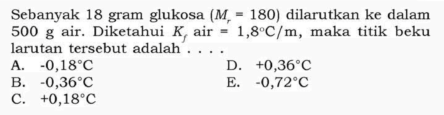 Sebanyak 18 gram glukosa (Mr=180) dilarutkan ke dalam 500 g air. Diketahui Kf air =1,8 C/m, maka titik beku larutan tersebut adalah ....