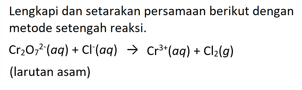 Lengkapi dan setarakan persamaan berikut dengan metode setengah reaksi.

Cr2 O7^2-(a q)+Cl^-(a q) -> Cr^3+(a q)+Cl2(g)

(larutan asam)