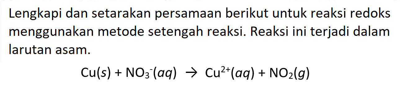 Lengkapi dan setarakan persamaan berikut untuk reaksi redoks menggunakan metode setengah reaksi. Reaksi ini terjadi dalam larutan asam.

Cu(s)+NO3^-(a q) -> Cu^2+(a q)+NO2(g)
