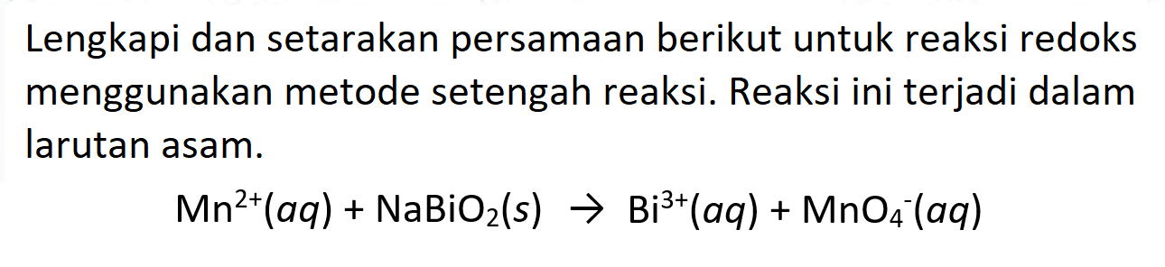 Lengkapi dan setarakan persamaan berikut untuk reaksi redoks menggunakan metode setengah reaksi. Reaksi ini terjadi dalam larutan asam.

Mn^2+(a q)+NaBiO2(s) -> Bi^3+(a q)+MnO4^-(a q)
