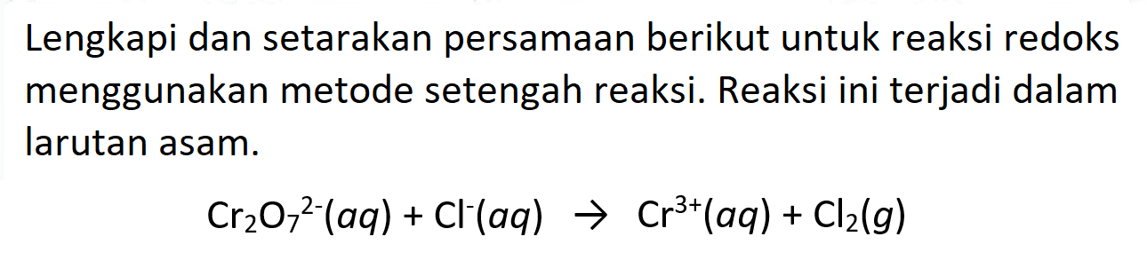 Lengkapi dan setarakan persamaan berikut untuk reaksi redoks menggunakan metode setengah reaksi. Reaksi ini terjadi dalam larutan asam.

Cr2 O7^2-(a q)+Cl^-(a q) -> Cr^3+(a q)+Cl2(g)
