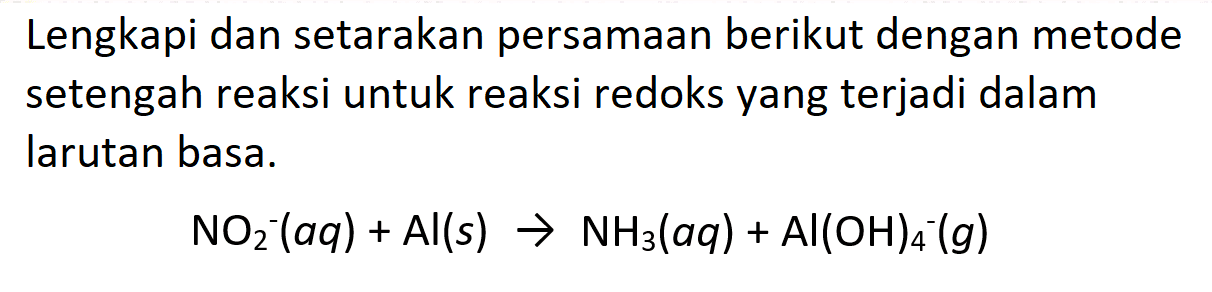 Lengkapi dan setarakan persamaan berikut dengan metode setengah reaksi untuk reaksi redoks yang terjadi dalam larutan basa.

NO2^-(a q)+Al(s) -> NH3(a q)+Al(OH)4^-(g)
