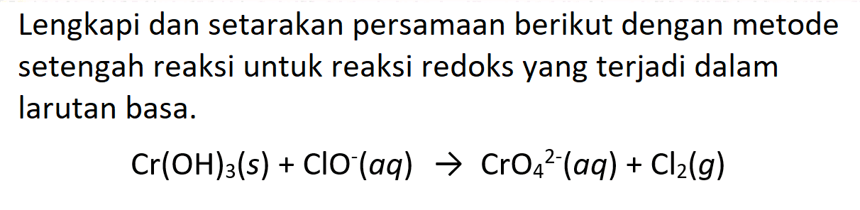 Lengkapi dan setarakan persamaan berikut dengan metode setengah reaksi untuk reaksi redoks yang terjadi dalam larutan basa.

Cr(OH)3(s)+ClO^-(a q) -> CrO4^2-(a q)+Cl2(g)
