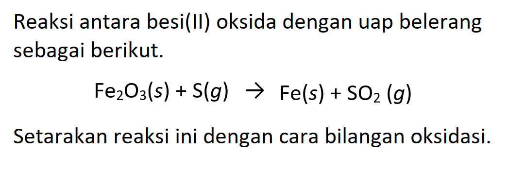 Reaksi antara besi(II) oksida dengan uap belerang sebagai berikut.

Fe2O3(s)+S(g) -> Fe(s)+SO2(g)

Setarakan reaksi ini dengan cara bilangan oksidasi.