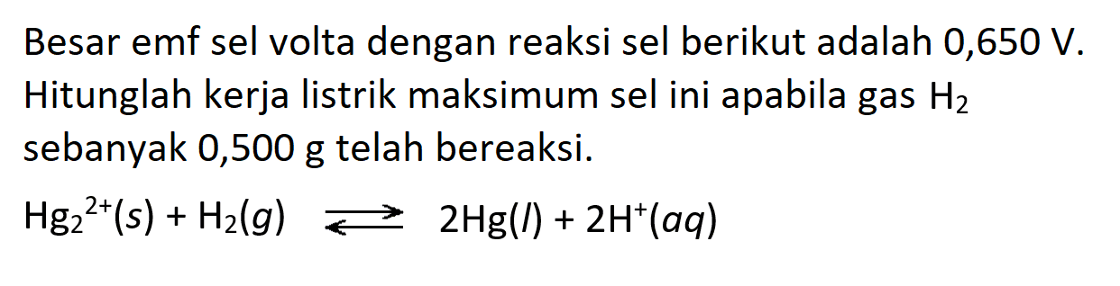 Besar emf sel volta dengan reaksi sel berikut adalah 0,650 V. Hitunglah kerja listrik maksimum sel ini apabila gas  H2  sebanyak 0,500 g telah bereaksi.

Hg2^(2+)(s)+H2(g)->2 Hg(I)+2 H^(+)(a q)
