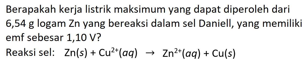 Berapakah kerja listrik maksimum yang dapat diperoleh dari 6,54 g logam Zn yang bereaksi dalam sel Daniell, yang memiliki emf sebesar 1,10 V?
Reaksi sel: Zn (s)+Cu^(2+) (aq) -> Zn^(2+) (aq)+Cu(s) 