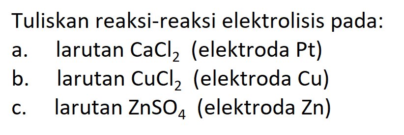 Tuliskan reaksi-reaksi elektrolisis pada: 
a. larutan CaCl2 (elektroda Pt) 
b. larutan CuCl2 (elektroda Cu) 
c. larutan ZnSO4 (elektroda Zn) 