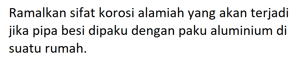 Ramalkan sifat korosi alamiah yang akan terjadi jika pipa besi dipaku dengan paku aluminium di suatu rumah.