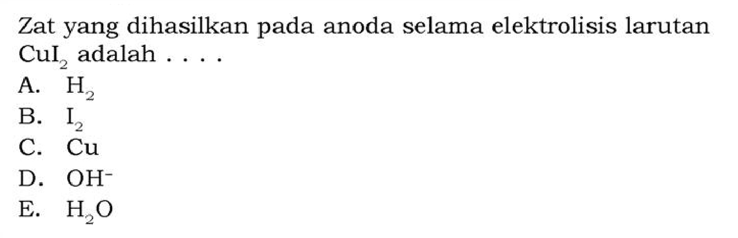 Zat yang dihasilkan pada anoda selama elektrolisis larutan CuI2 adalah ....
