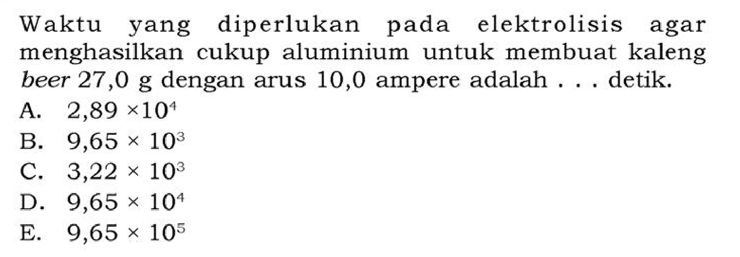 Waktu yang diperlukan pada elektrolisis agar menghasilkan cukup aluminium untuk membuat kaleng beer 27,0 g dengan arus 10,0 ampere adalah . . detik.
