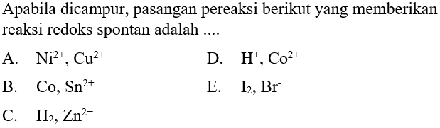 Apabila dicampur, pasangan pereaksi berikut yang memberikan reaksi redoks spontan adalah ....
A.  Ni^2+, Cu^2+ 
D.  H^+, Co^2+ 
B.  Co, Sn^2+ 
E.  I2, Br^- 
C.  H2, Zn^2+ 