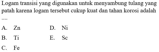 Logam transisi yang digunakan untuk menyambung tulang yang patah karena logam tersebut cukup kuat dan tahan korosi adalah .... 
A. Zn D. Ni B. Ti E. Sc C. Fe