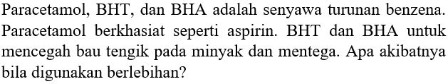 Paracetamol, BHT, dan BHA adalah senyawa turunan benzena. Paracetamol berkhasiat seperti aspirin. BHT dan BHA untuk mencegah bau tengik pada minyak dan mentega. Apa akibatnya bila digunakan berlebihan?