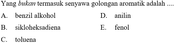 Yang bukan termasuk senyawa golongan aromatik adalah ....
A. benzil alkohol
D. anilin
B. sikloheksadiena
E. fenol
C. toluena