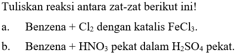 Tuliskan reaksi antara zat-zat berikut ini!
a.    Benzena  +Cl2 dengan katalis FeCl3.
b.    Benzena  +HNO3 pekat dalam H2 SO4 pekat.