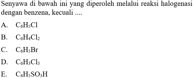 Senyawa di bawah ini yang diperoleh melalui reaksi halogenasi dengan benzena, kecuali .... 
A. C6H5Cl 
B. C6H4Cl2 
C. C6H5Br 
D. C6H3Cl3 
E. C6H5SO3H