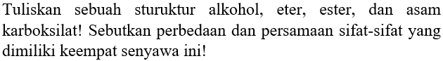 Tuliskan sebuah sturuktur alkohol, eter, ester, dan asam karboksilat! Sebutkan perbedaan dan persamaan sifat-sifat yang dimiliki keempat senyawa ini!