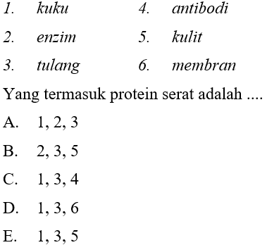  
1. kuku 4. antibodi 
2. enzim 5. kulit 
3. tulang 6. membran 
Yang termasuk protein serat adalah.... 

