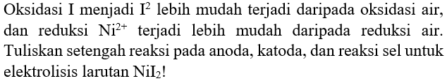 Oksidasi I menjadi I ^2 lebih mudah terjadi daripada oksidasi air, dan reduksi  Ni^(2+) terjadi lebih mudah daripada reduksi air. Tuliskan setengah reaksi pada anoda, katoda, dan reaksi sel untuk elektrolisis larutan NiI(2) !