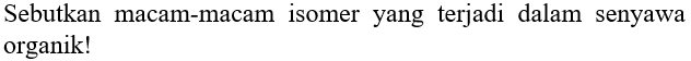 Sebutkan macam-macam isomer yang terjadi dalam senyawa organik!