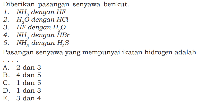 Diberikan pasangan senyawa berikut.1.  NH3  dengan  HF 2.  H2O  dengan  HCl 3.  HF  dengan  H2O 4.  NH3  dengan  HBr 5.  NH3  dengan  H2S Pasangan senyawa yang mempunyai ikatan hidrogen adalah